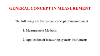 GENERAL CONCEPT IN MEASUREMENT
The following are the general concept of measurement
1. Measurement Methods
2. Application of measuring system/ instruments
 