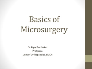 Basics of
Microsurgery
Dr. Bipul Borthakur
Professor,
Dept of Orthopaedics, SMCH
 