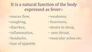 It is a natural function of the body
expressed as fever:-
•mucus flow,
•coughing,
•diarrhea,
•inflammation,
•headache,
•lose of appetite
• weakness,
• heaviness,
•desire to sleep,
• sore throat,
•muscular aches etc.
 