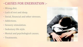 •CAUSES FOR ENERVATION :-
• Wrong diet.
• Lack of rest and sleep.
• Social, financial and other stresses.
• Addictions.
• Sensory stimulation.
• Sedentary life style.
• Mental and psychological causes.
• Treatments.
 