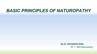 BASIC PRINCIPLES OF NATUROPATHY
By Dr. DEVANSHI GOEL
JR 1 – MD (Naturopathy)
 