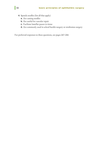 basic principles of ophthalmic surgery
4. Spatula needles (list all that apply)
a. Are cutting needles
b. Are useful for vascular repair
c. Facilitate lamellar passes in tissue
d. Are commonly used in scleral buckle surgery or strabismus surgery
For preferred responses to these questions, see pages 267-268.
 