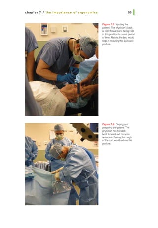 chapter 7 I the importance of ergonomics
Figure 7.5. Injecting the
patient. The physician's back
is bent forward and being held
in this position for some period
of time. Raising tile bed would
help in reducing tilis awkward
posture.
Figure 7.6. Draping and
preparing the patient. The
physician has his back
bent forward and his arms
abducted. Raising the height
of the cartwould reduce this
posture.
 