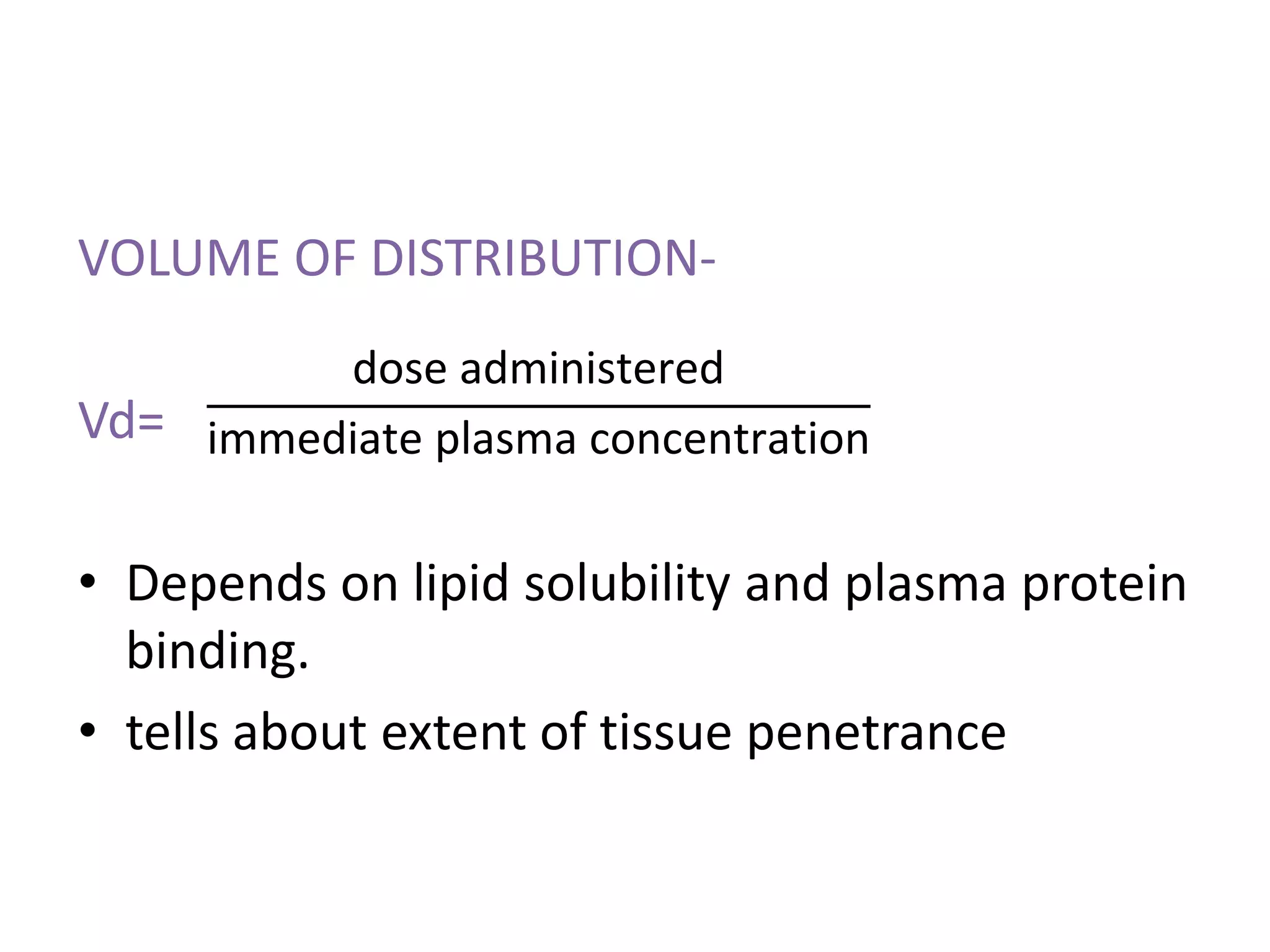 VOLUME OF DISTRIBUTION-
Vd=
• Depends on lipid solubility and plasma protein
binding.
• tells about extent of tissue penetrance
dose administered
immediate plasma concentration
 
