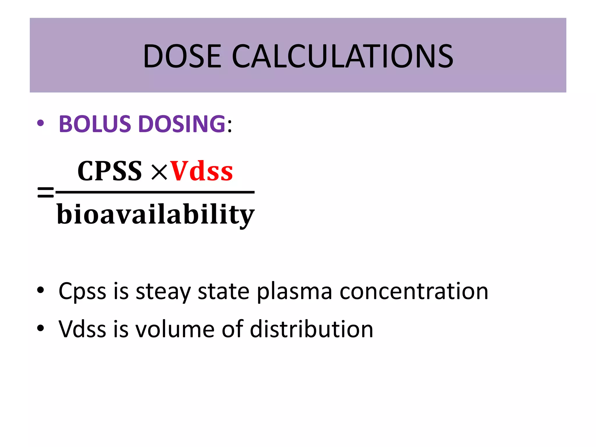 DOSE CALCULATIONS
• BOLUS DOSING:
=
𝐂𝐏𝐒𝐒 ×𝐕𝐝𝐬𝐬
𝐛𝐢𝐨𝐚𝐯𝐚𝐢𝐥𝐚𝐛𝐢𝐥𝐢𝐭𝐲
• Cpss is steay state plasma concentration
• Vdss is volume of distribution
 