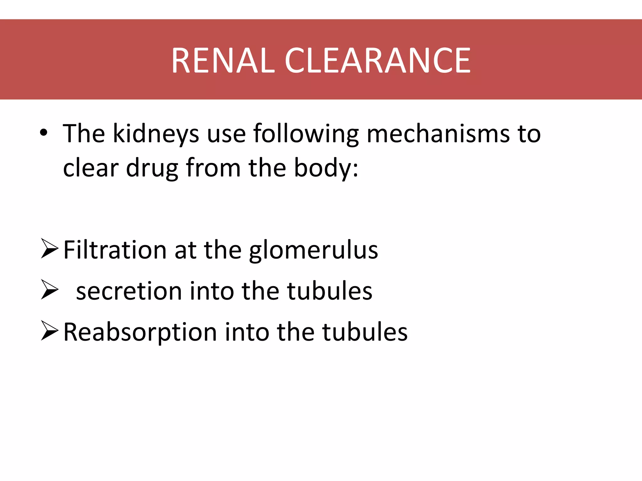 RENAL CLEARANCE
• The kidneys use following mechanisms to
clear drug from the body:
Filtration at the glomerulus
 secretion into the tubules
Reabsorption into the tubules
 