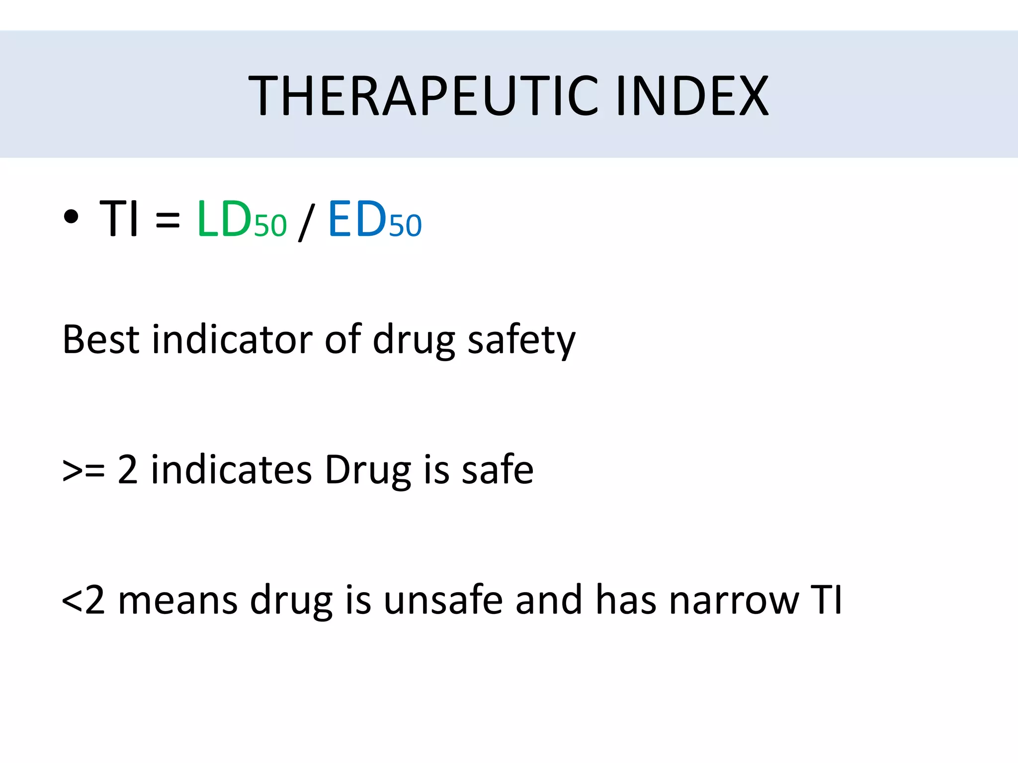 THERAPEUTIC INDEX
• TI = LD50 / ED50
Best indicator of drug safety
>= 2 indicates Drug is safe
<2 means drug is unsafe and has narrow TI
 
