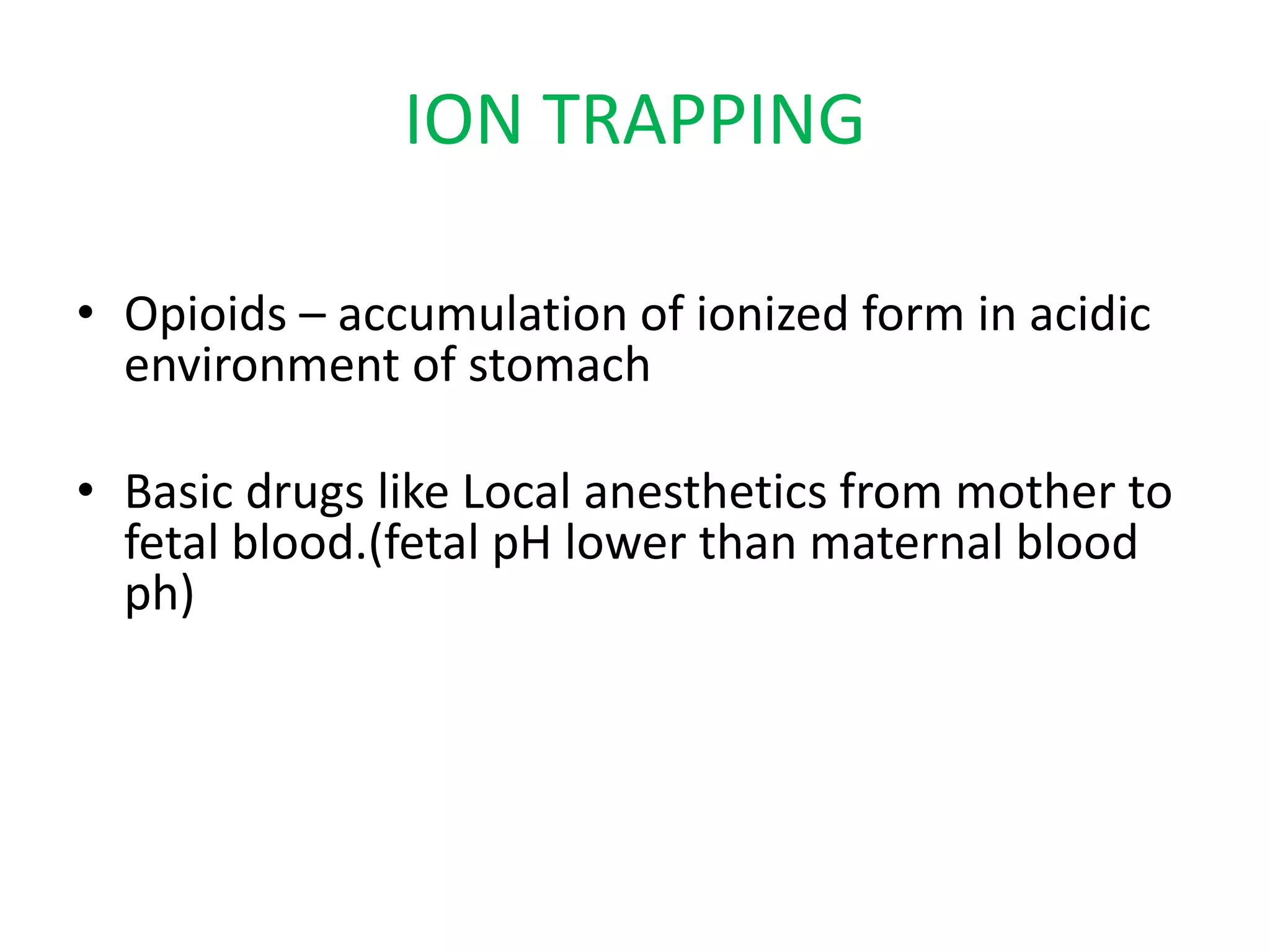 ION TRAPPING
• Opioids – accumulation of ionized form in acidic
environment of stomach
• Basic drugs like Local anesthetics from mother to
fetal blood.(fetal pH lower than maternal blood
ph)
 