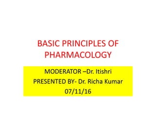 BASIC PRINCIPLES OF
PHARMACOLOGY
MODERATOR –Dr. Itishri
PRESENTED BY- Dr. Richa Kumar
07/11/16
 