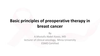 Basic principles of preoperative therapy in
breast cancer
By
A.Mostafa Abdel-Azeez, MD
lecturer of clinical oncology, Minia University
ESMO Certified
 