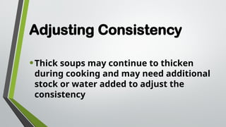 Adjusting Consistency
•Thick soups may continue to thicken
during cooking and may need additional
stock or water added to adjust the
consistency
 