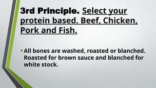 3rd Principle. Select your
protein based. Beef, Chicken,
Pork and Fish.
•All bones are washed, roasted or blanched.
Roasted for brown sauce and blanched for
white stock.
 