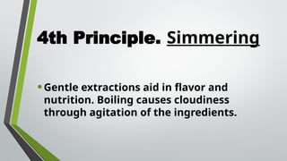 4th Principle. Simmering
•Gentle extractions aid in flavor and
nutrition. Boiling causes cloudiness
through agitation of the ingredients.
 
