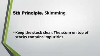 5th Principle. Skimming
•Keep the stock clear. The scum on top of
stocks contains impurities.
 