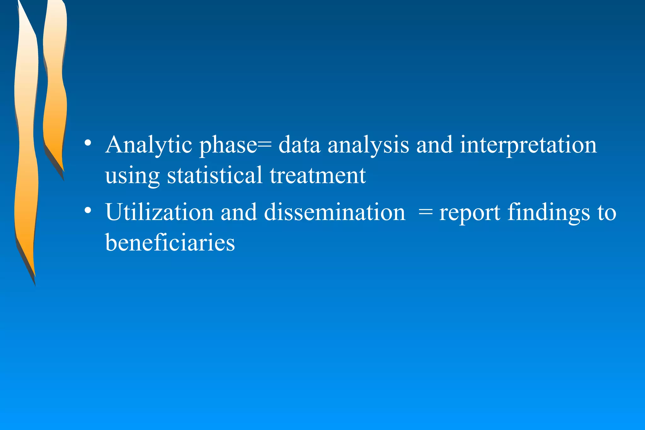 Analytic phase= data analysis and interpretation using statistical treatment  Utilization and dissemination  = report findings to beneficiaries  