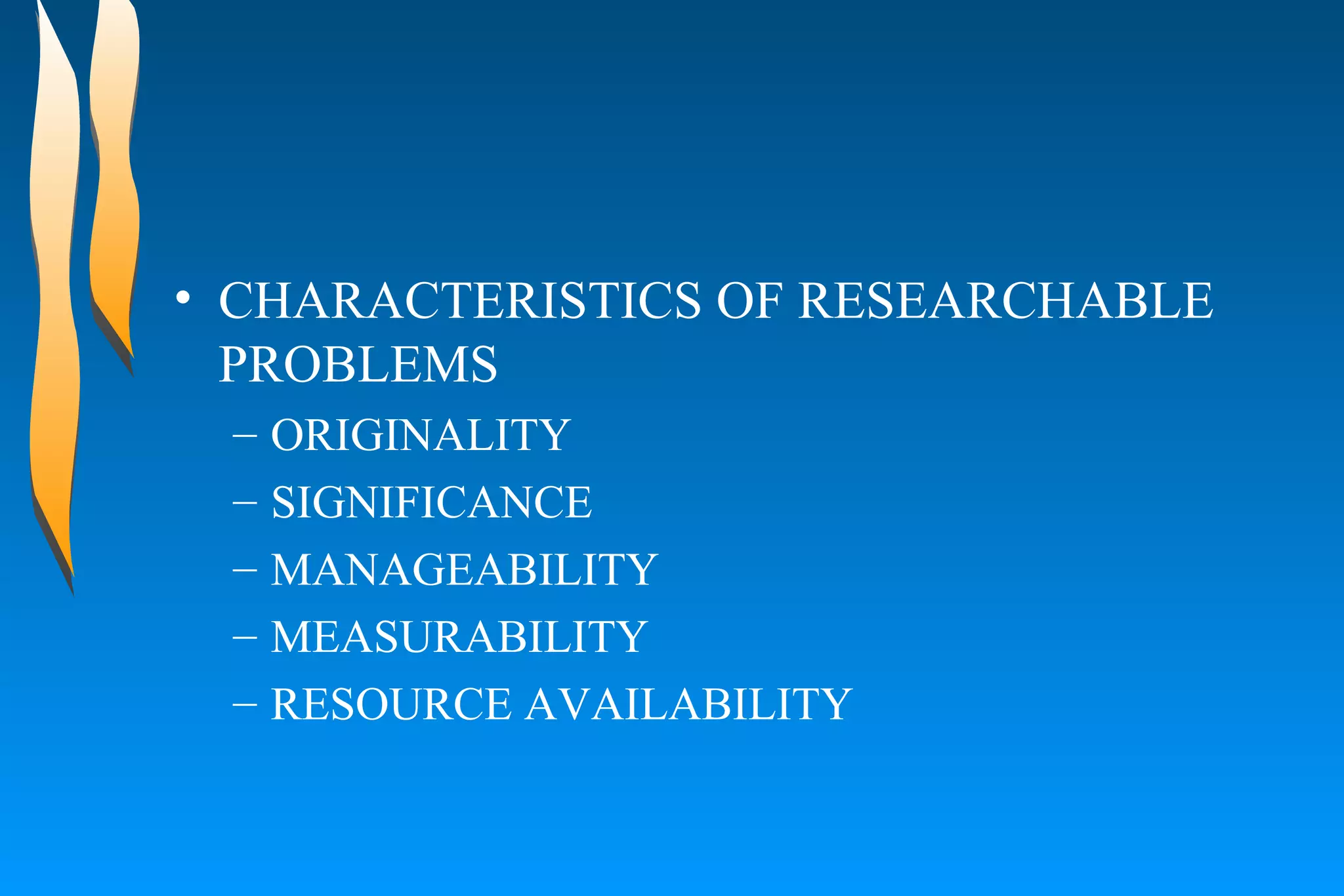 CHARACTERISTICS OF RESEARCHABLE PROBLEMS  ORIGINALITY  SIGNIFICANCE  MANAGEABILITY  MEASURABILITY  RESOURCE AVAILABILITY  
