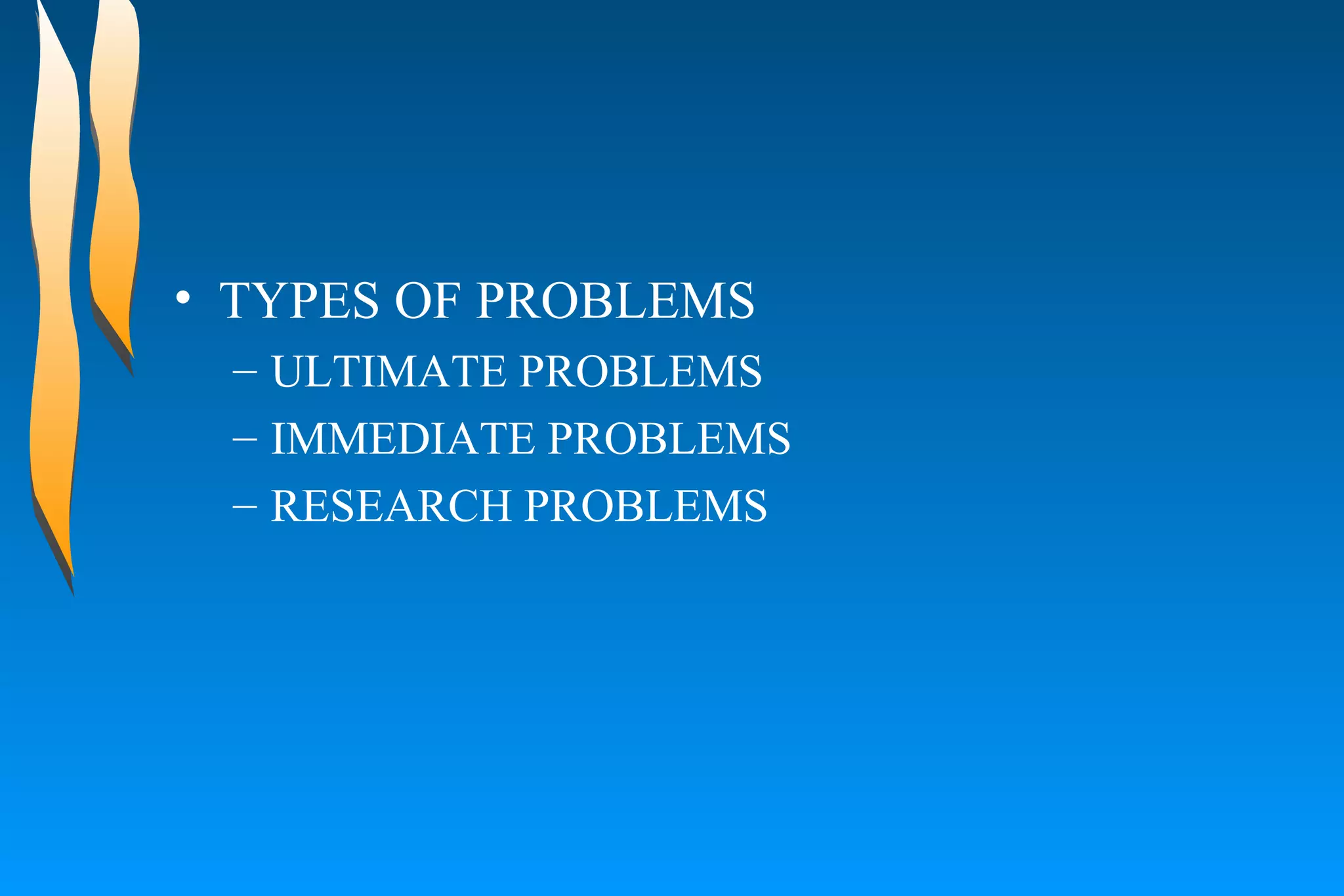 TYPES OF PROBLEMS  ULTIMATE PROBLEMS  IMMEDIATE PROBLEMS  RESEARCH PROBLEMS  