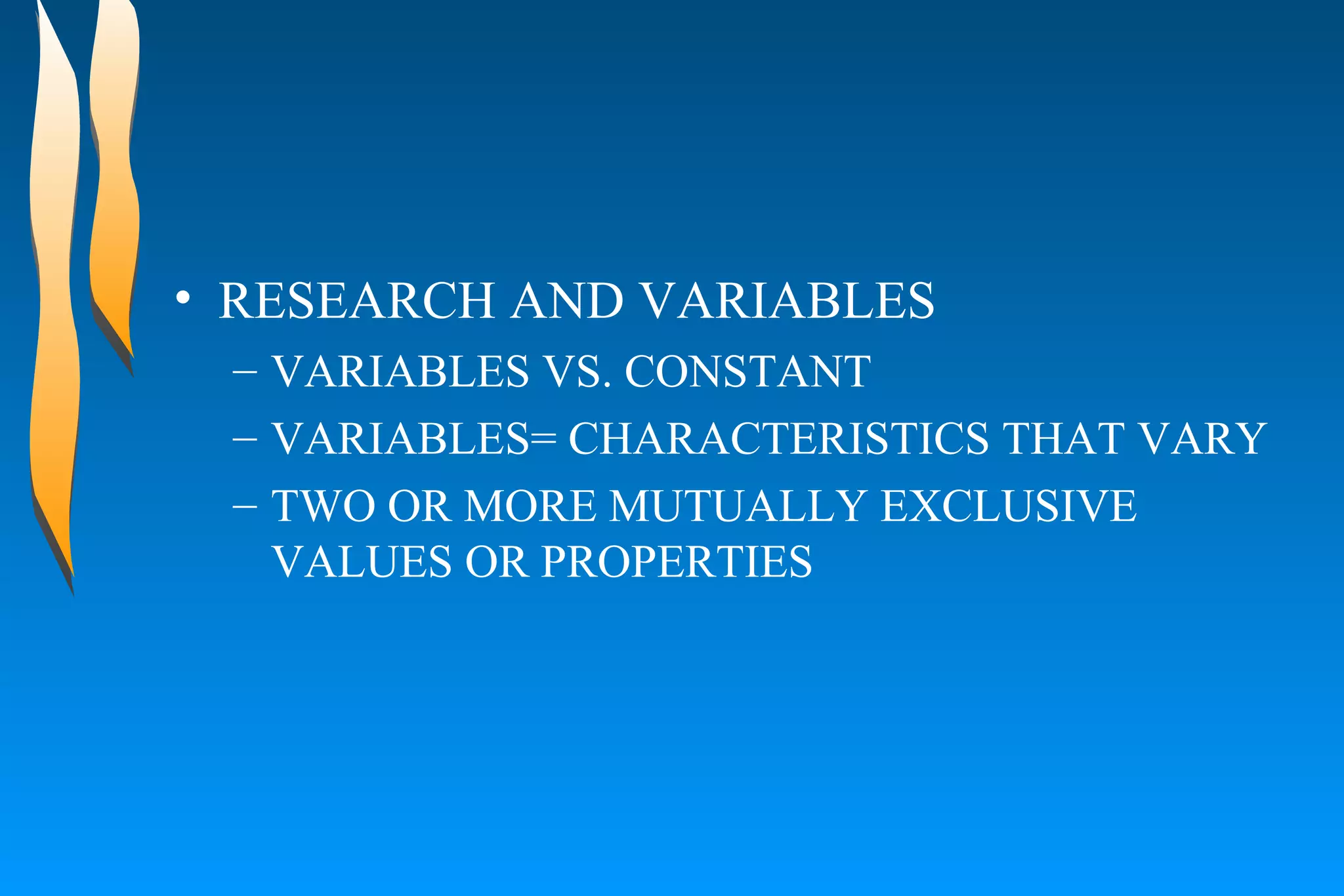 RESEARCH AND VARIABLES  VARIABLES VS. CONSTANT  VARIABLES= CHARACTERISTICS THAT VARY  TWO OR MORE MUTUALLY EXCLUSIVE VALUES OR PROPERTIES  