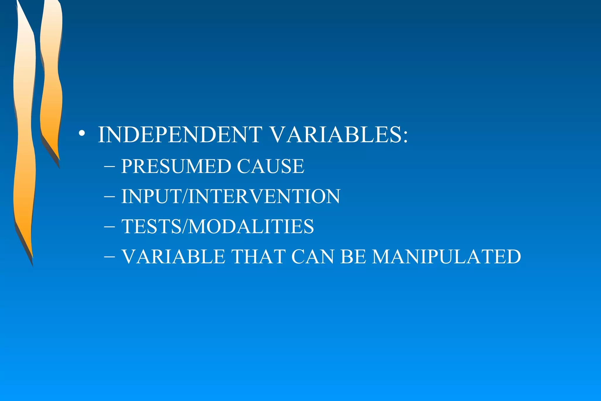 INDEPENDENT VARIABLES:  PRESUMED CAUSE  INPUT/INTERVENTION  TESTS/MODALITIES  VARIABLE THAT CAN BE MANIPULATED  