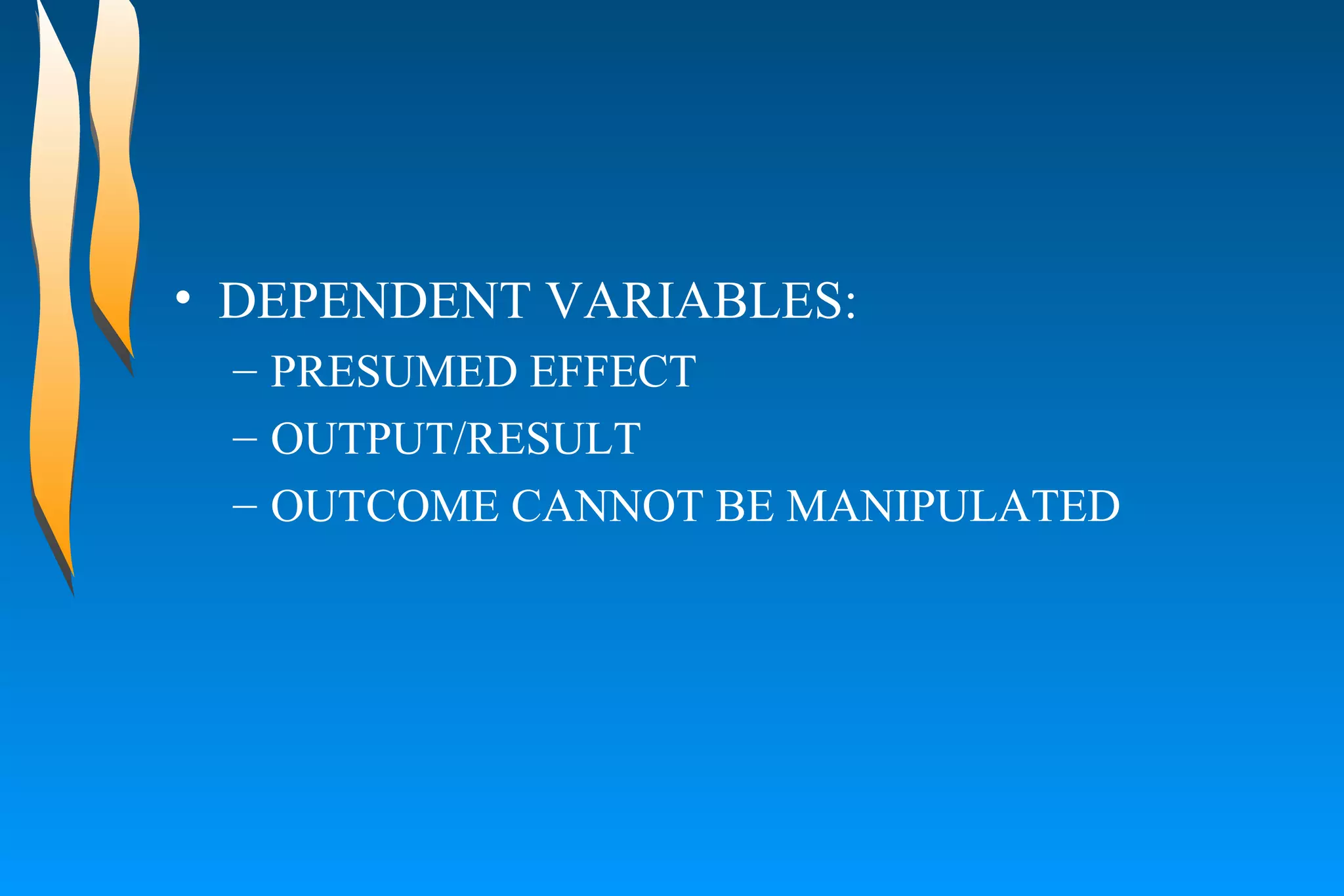 DEPENDENT VARIABLES:  PRESUMED EFFECT  OUTPUT/RESULT  OUTCOME CANNOT BE MANIPULATED  