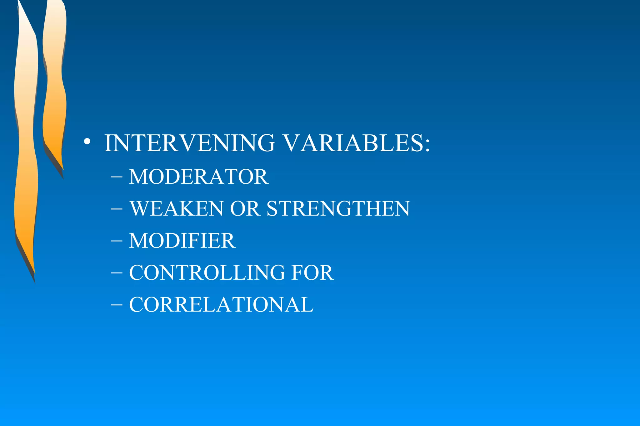 INTERVENING VARIABLES:  MODERATOR  WEAKEN OR STRENGTHEN  MODIFIER  CONTROLLING FOR  CORRELATIONAL  