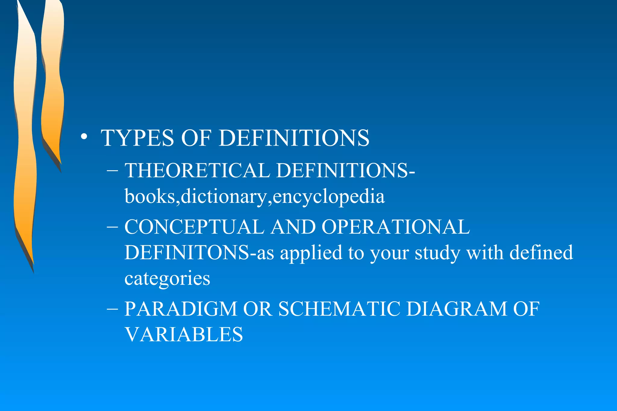 TYPES OF DEFINITIONS THEORETICAL DEFINITIONS-books,dictionary,encyclopedia CONCEPTUAL AND OPERATIONAL DEFINITONS-as applied to your study with defined categories PARADIGM OR SCHEMATIC DIAGRAM OF VARIABLES 