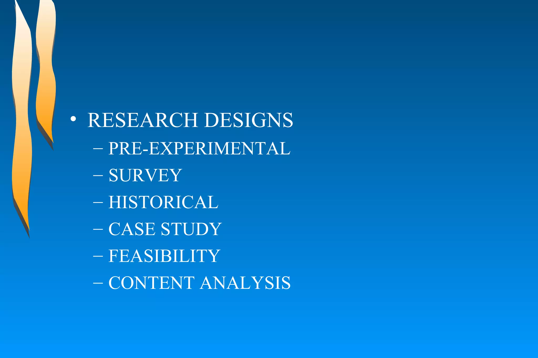 RESEARCH DESIGNS  PRE-EXPERIMENTAL  SURVEY  HISTORICAL  CASE STUDY  FEASIBILITY  CONTENT ANALYSIS  