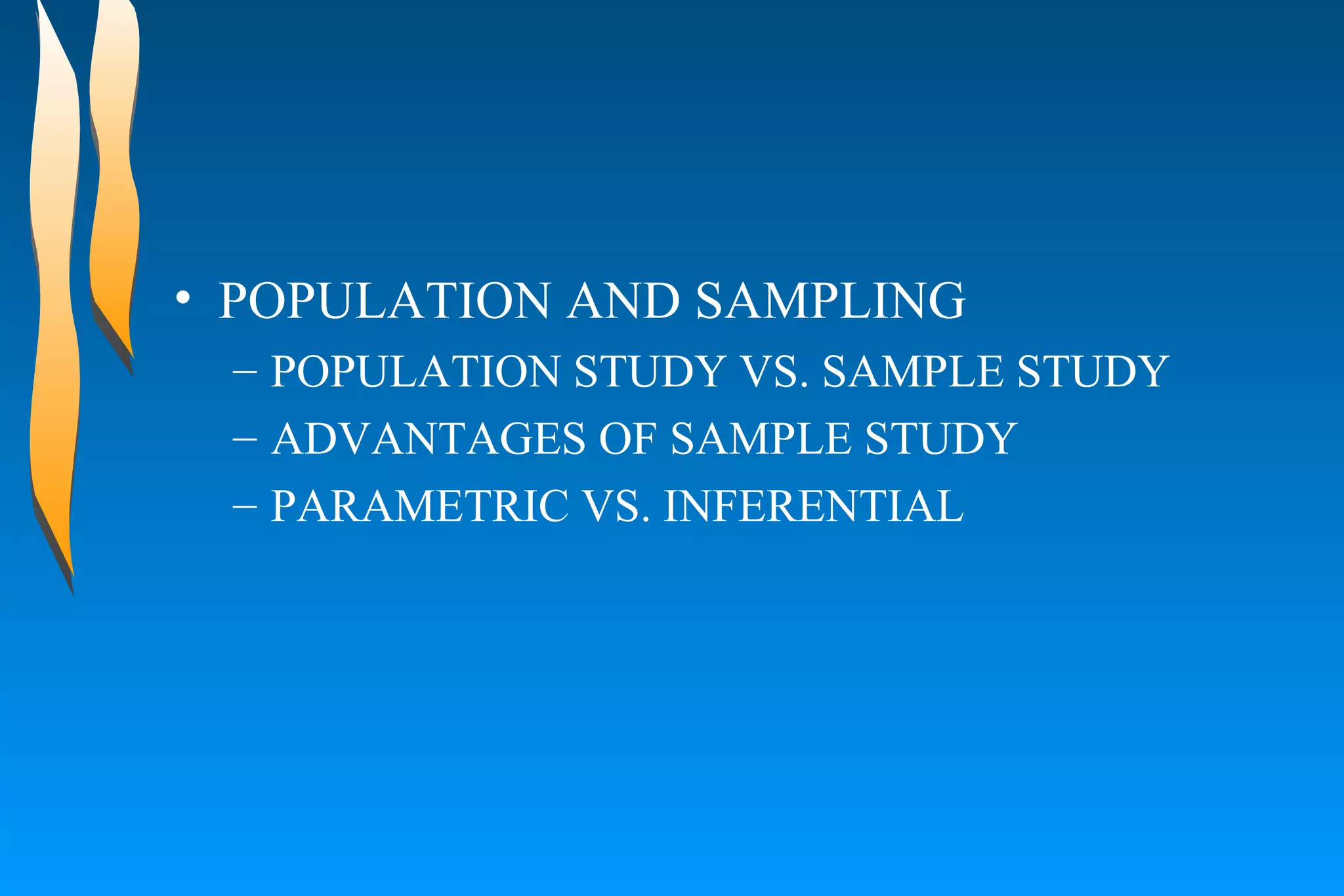 POPULATION AND SAMPLING  POPULATION STUDY VS. SAMPLE STUDY  ADVANTAGES OF SAMPLE STUDY  PARAMETRIC VS. INFERENTIAL 