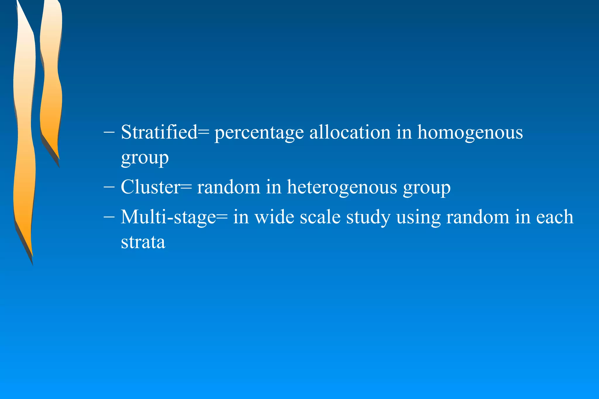 Stratified= percentage allocation in homogenous group  Cluster= random in heterogenous group  Multi-stage= in wide scale study using random in each strata  