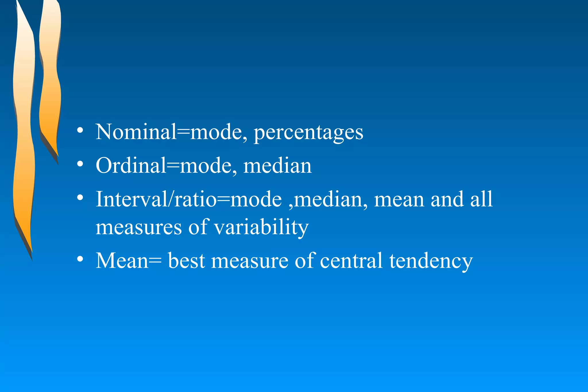 Nominal=mode, percentages  Ordinal=mode, median  Interval/ratio=mode ,median, mean and all measures of variability  Mean= best measure of central tendency  