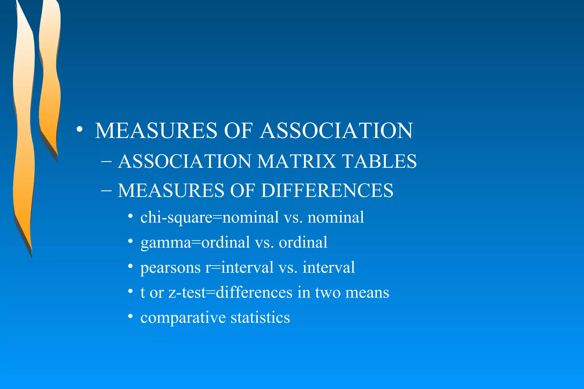 MEASURES OF ASSOCIATION  ASSOCIATION MATRIX TABLES  MEASURES OF DIFFERENCES  chi-square=nominal vs. nominal  gamma=ordinal vs. ordinal  pearsons r=interval vs. interval  t or z-test=differences in two means  comparative statistics  