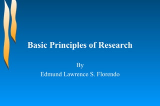 Basic Principles of Research By Edmund Lawrence S. Florendo 