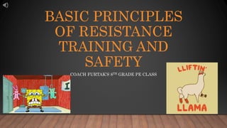 BASIC PRINCIPLES
OF RESISTANCE
TRAINING AND
SAFETY
COACH FURTAK’S 8TH GRADE PE CLASS
 
