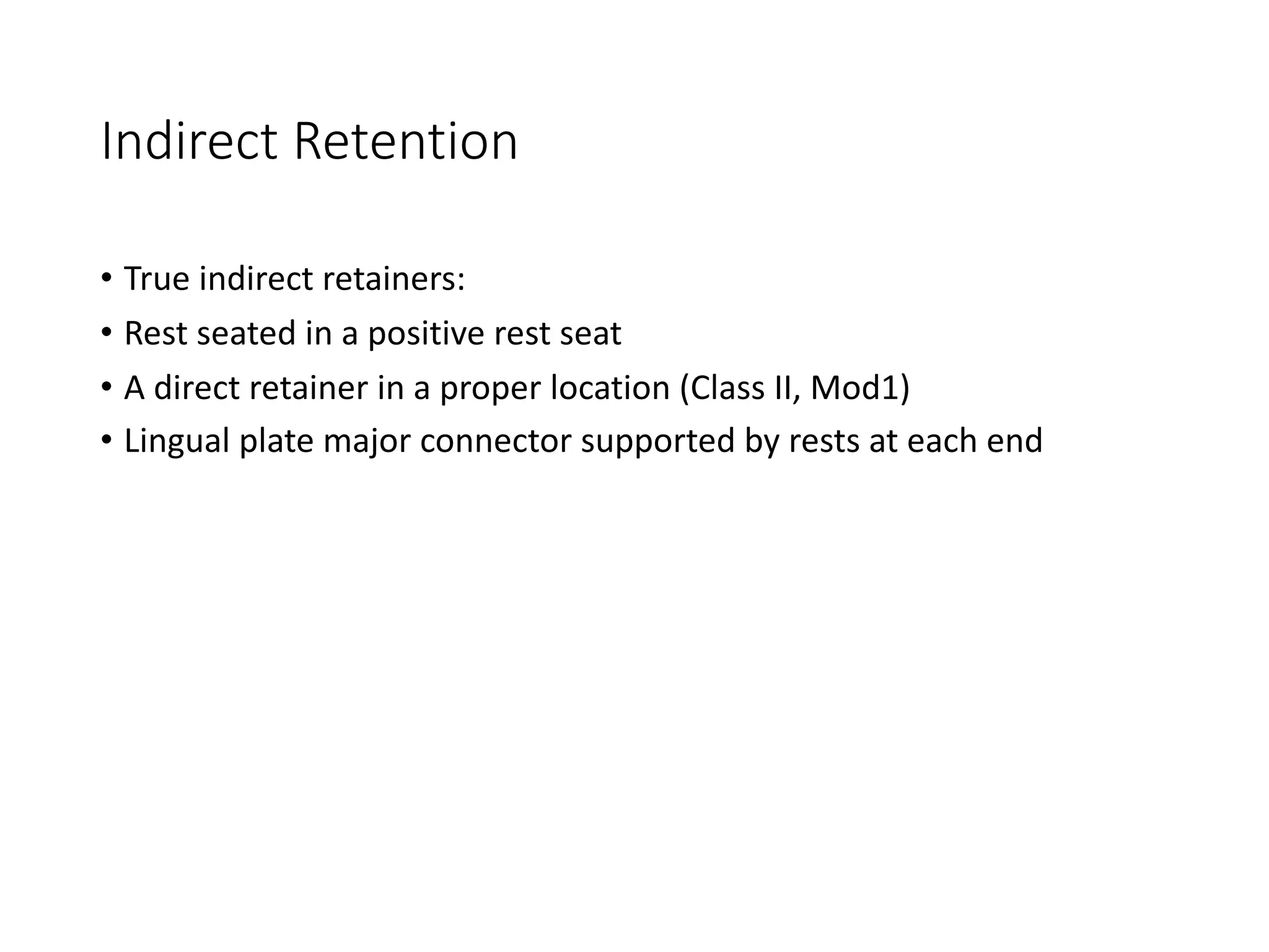 Indirect Retention
• True indirect retainers:
• Rest seated in a positive rest seat
• A direct retainer in a proper location (Class II, Mod1)
• Lingual plate major connector supported by rests at each end
 