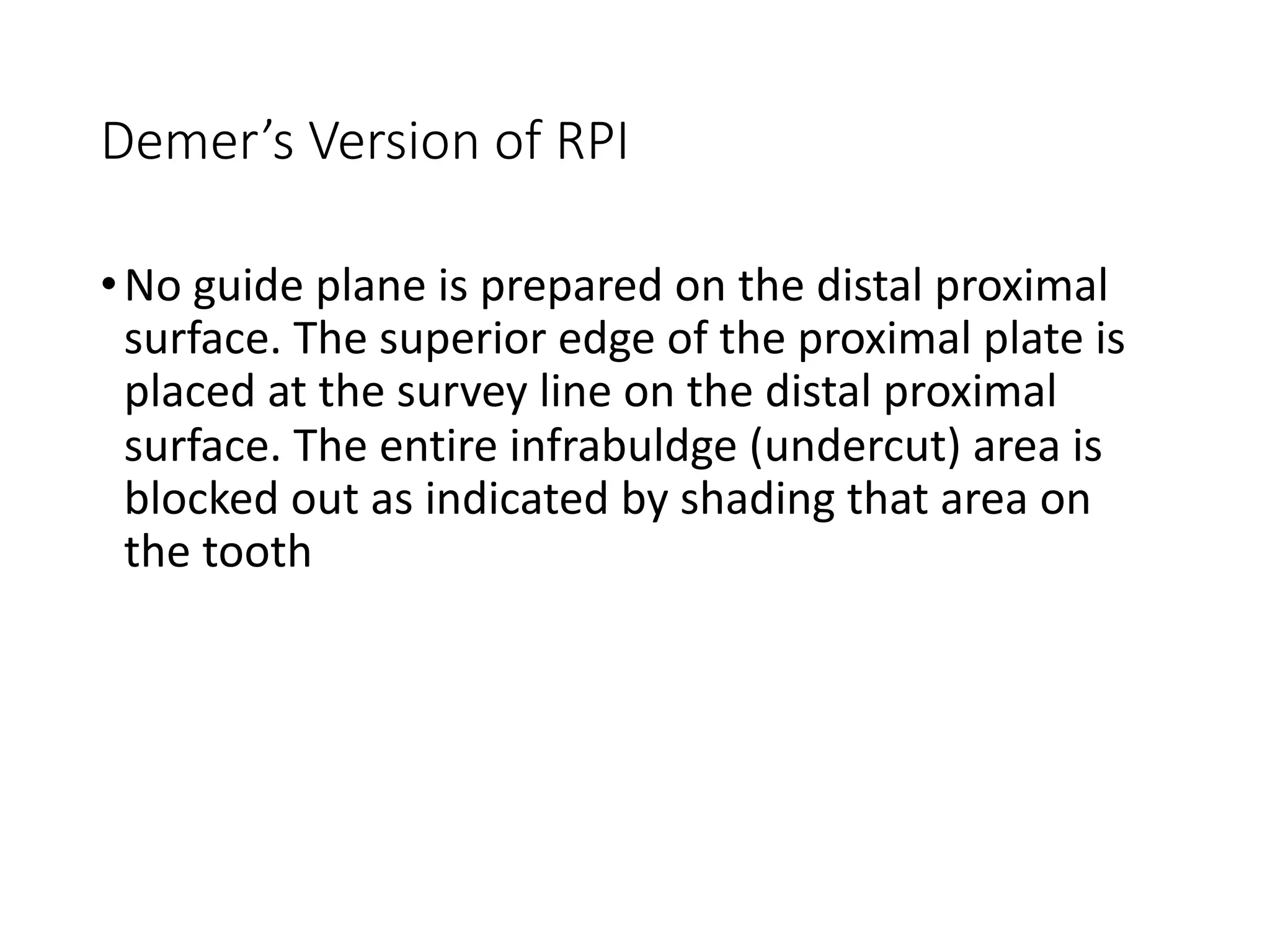 Demer’s Version of RPI
•No guide plane is prepared on the distal proximal
surface. The superior edge of the proximal plate is
placed at the survey line on the distal proximal
surface. The entire infrabuldge (undercut) area is
blocked out as indicated by shading that area on
the tooth
 