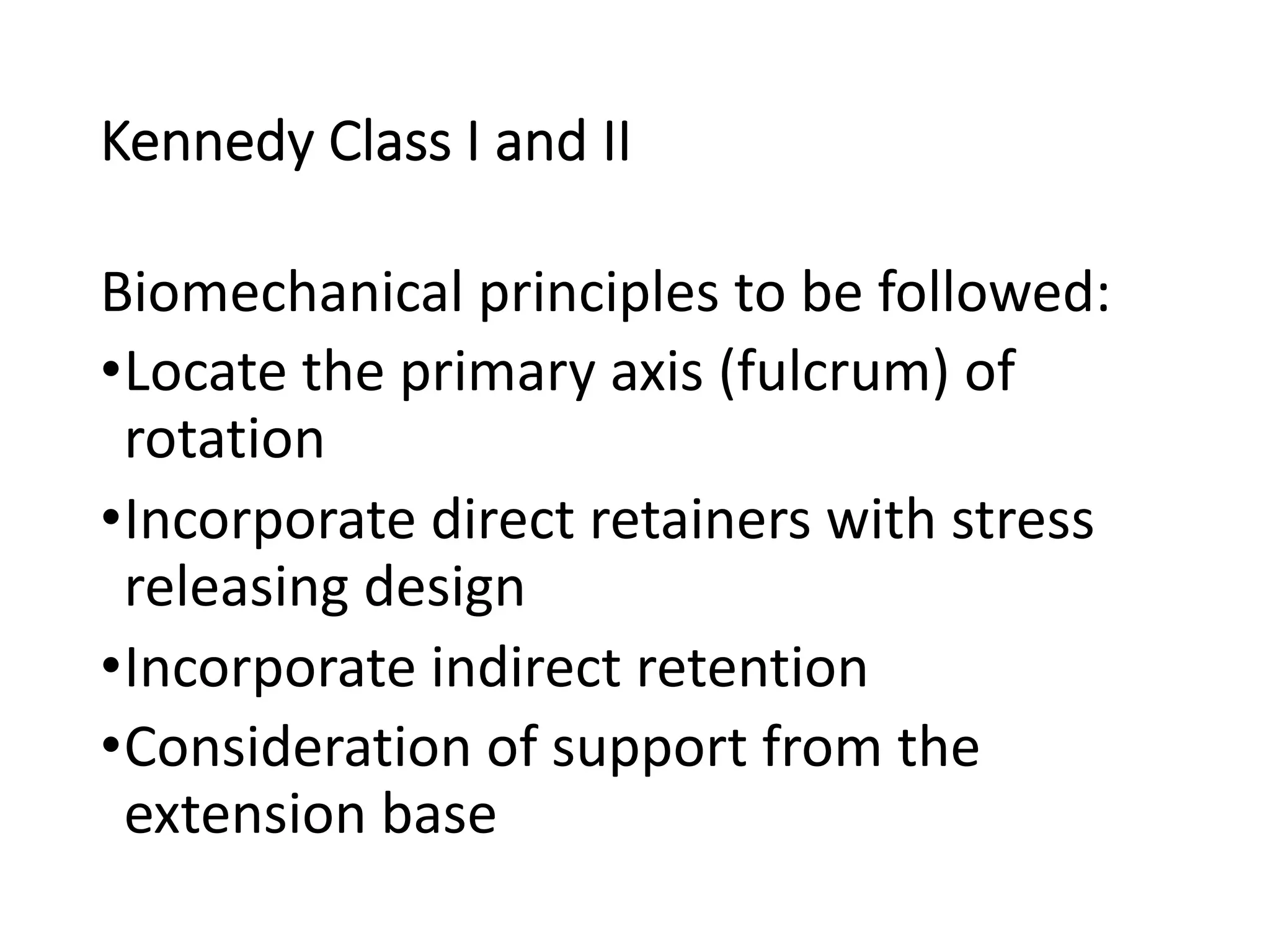 Kennedy Class I and II
Biomechanical principles to be followed:
•Locate the primary axis (fulcrum) of
rotation
•Incorporate direct retainers with stress
releasing design
•Incorporate indirect retention
•Consideration of support from the
extension base
 