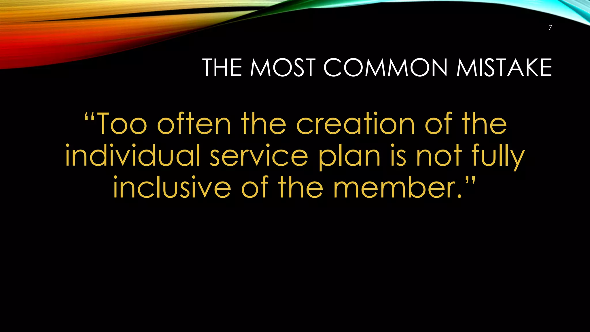 THE MOST COMMON MISTAKE
“Too often the creation of the
individual service plan is not fully
inclusive of the member.”
7
 