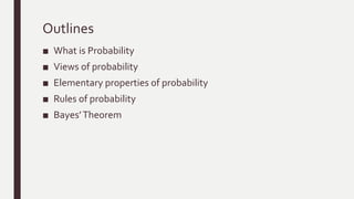 Outlines
■ What is Probability
■ Views of probability
■ Elementary properties of probability
■ Rules of probability
■ Bayes’Theorem
 