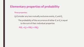 Elementary properties of probability
Three properties:
(3) Consider any two mutually exclusive events, Ei and Ej.
The probability of the occurrence of either Ei or Ej is equal
to the sum of their individual properties
P(Ei + Ej) = P(Ei) + P(Ej)
 