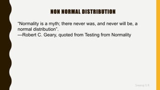 Sreeraj S R
NON NORMAL DISTRIBUTION
“Normality is a myth; there never was, and never will be, a
normal distribution”.
—Robert C. Geary, quoted from Testing from Normality
 