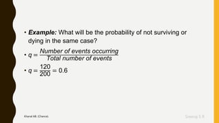 Sreeraj S R
• Example: What will be the probability of not surviving or
dying in the same case?
• q =
Number of events occurring
Total number of events
• q =
120
200
= 0.6
Khanal AB. (Chance).
 