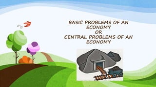 BASIC PROBLEMS OF AN
ECONOMY
OR
CENTRAL PROBLEMS OF AN
ECONOMY
 