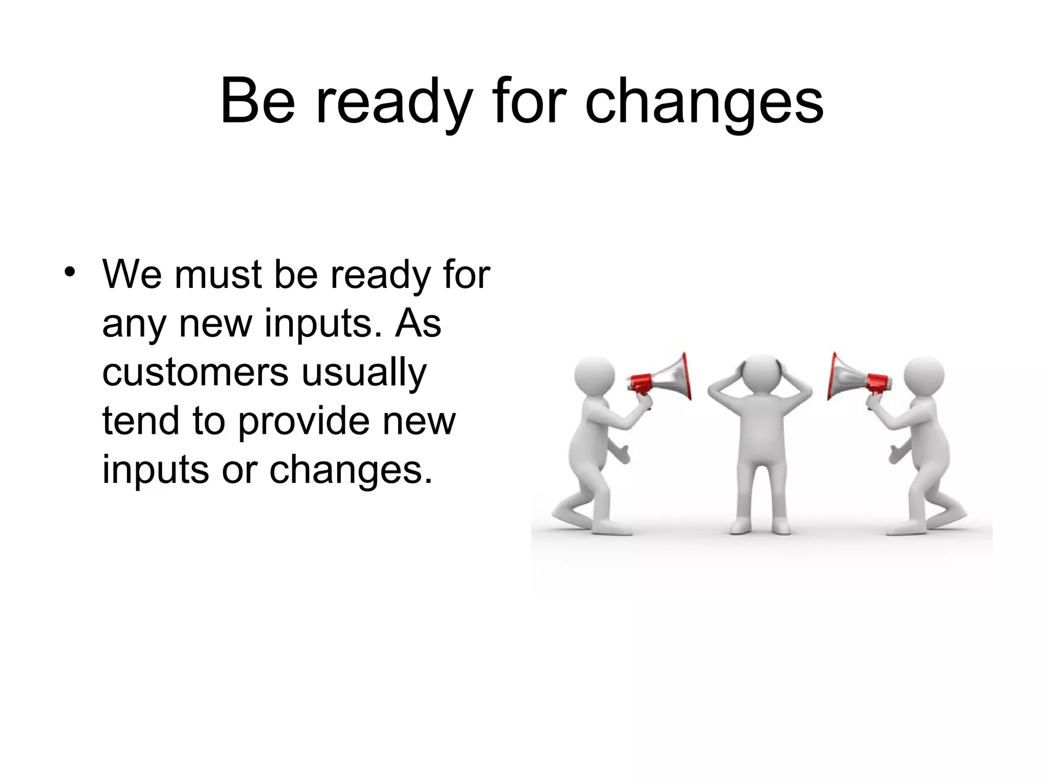 Be ready for changes
• We must be ready for
any new inputs. As
customers usually
tend to provide new
inputs or changes.
 