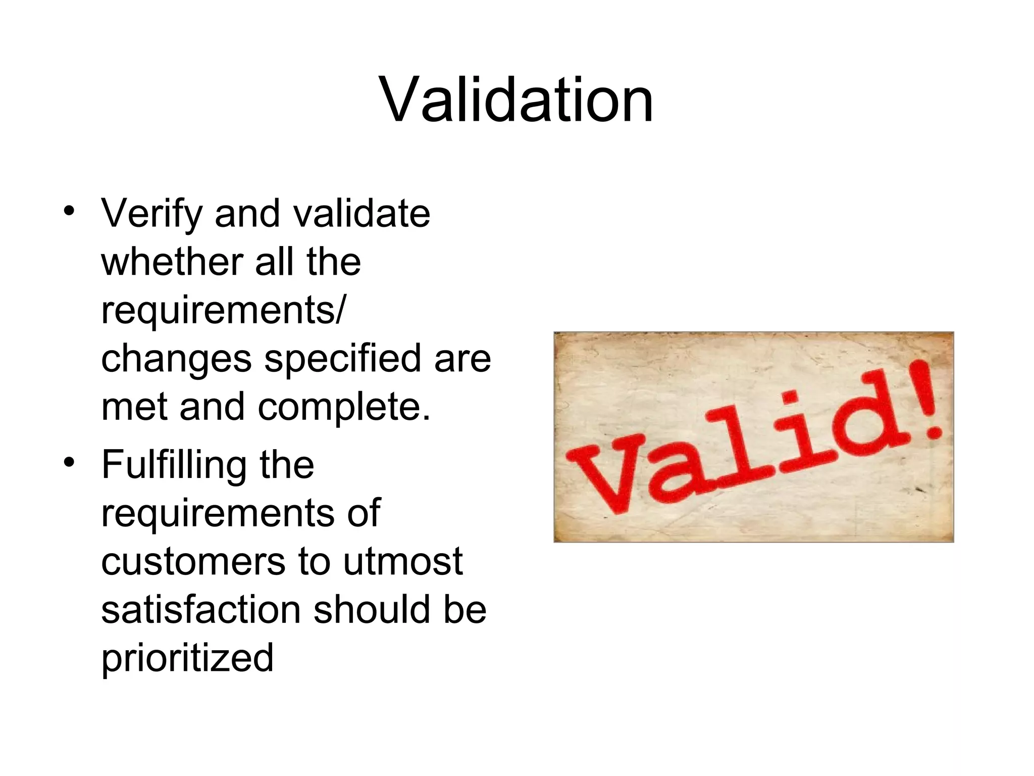 Validation
• Verify and validate
whether all the
requirements/
changes specified are
met and complete.
• Fulfilling the
requirements of
customers to utmost
satisfaction should be
prioritized
 