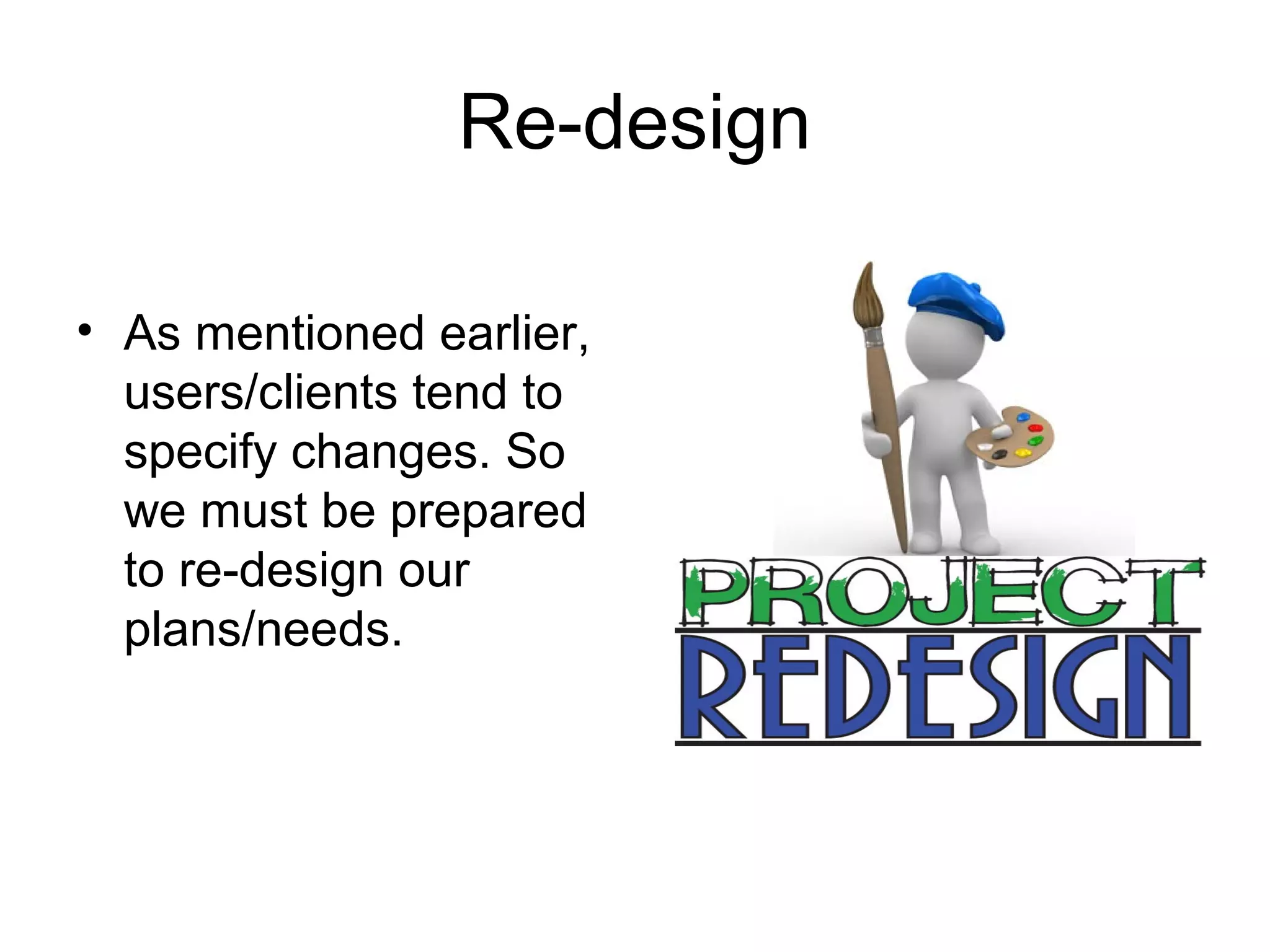 Re-design
• As mentioned earlier,
users/clients tend to
specify changes. So
we must be prepared
to re-design our
plans/needs.
 