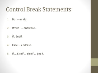 Control Break Statements:
1. Do --- endo.
2. While -- endwhile.
3. If.. Endif.
4. Case … endcase.
5. If…. Elseif … elseif … endif.
 
