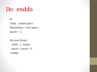 Do enddo
• Ex:
Data : count type I.
Parameters : num type I.
count = 1.
Do num times.
write : / count.
count = count + 1.
enddo.
 