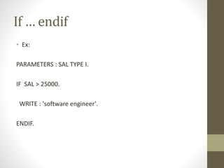 If … endif
• Ex:
PARAMETERS : SAL TYPE I.
IF SAL > 25000.
WRITE : 'software engineer'.
ENDIF.
 