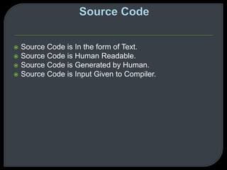  Source Code is In the form of Text. 
 Source Code is Human Readable. 
 Source Code is Generated by Human. 
 Source Code is Input Given to Compiler. 
 