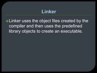 Linker uses the object files created by the 
compiler and then uses the predefined 
library objects to create an executable. 
 